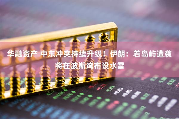 华融资产 中东冲突持续升级！伊朗：若岛屿遭袭将在波斯湾布设水雷