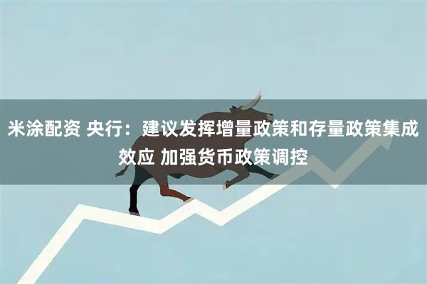 米涂配资 央行：建议发挥增量政策和存量政策集成效应 加强货币政策调控