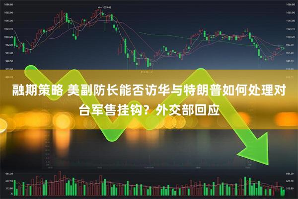 融期策略 美副防长能否访华与特朗普如何处理对台军售挂钩？外交部回应
