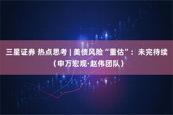 三星证券 热点思考 | 美债风险“重估”：未完待续（申万宏观·赵伟团队）