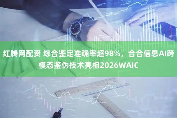 红腾网配资 综合鉴定准确率超98%，合合信息AI跨模态鉴伪技术亮相2026WAIC