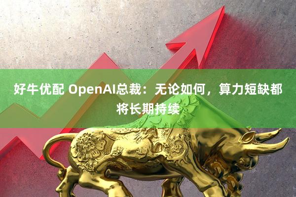 好牛优配 OpenAI总裁：无论如何，算力短缺都将长期持续