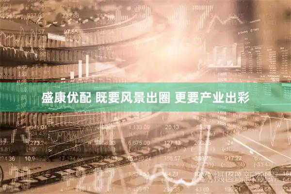 盛康优配 既要风景出圈 更要产业出彩