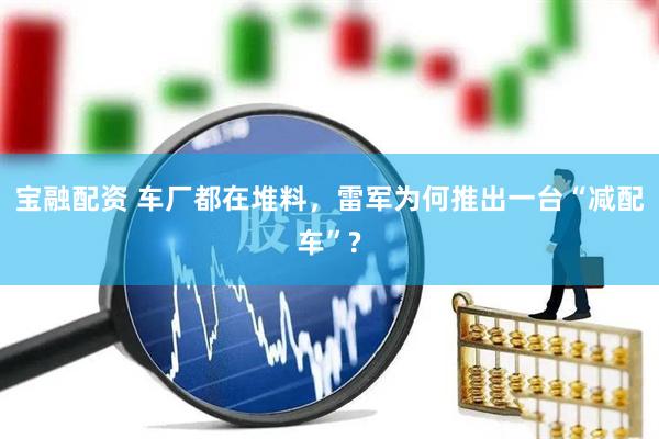宝融配资 车厂都在堆料，雷军为何推出一台“减配车”?