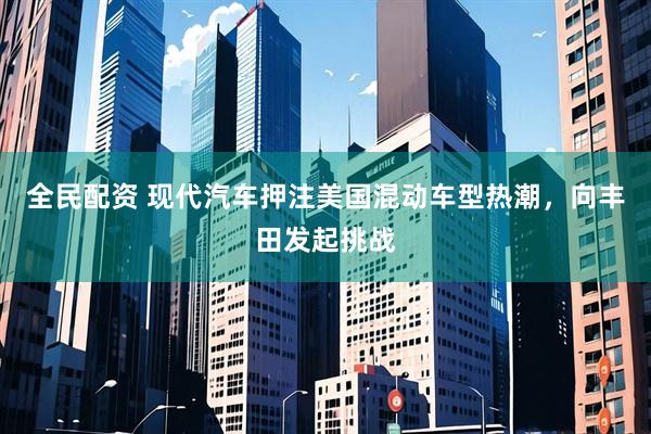 全民配资 现代汽车押注美国混动车型热潮，向丰田发起挑战