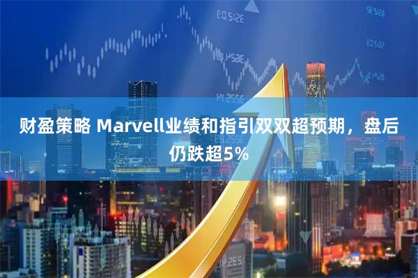 财盈策略 Marvell业绩和指引双双超预期，盘后仍跌超5%